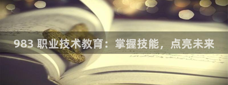 J9九游会ag真人官网|983 职业技术教育：掌握技能，点亮未来